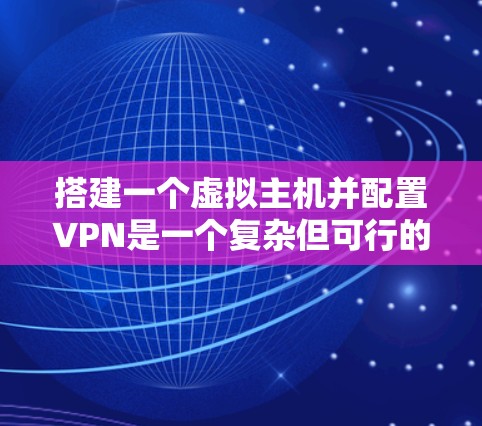 搭建一个虚拟主机并配置VPN是一个复杂但可行的过程。以下是详细的步骤说明