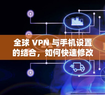 全球 VPN 与手机设置的结合,如何快速修改 全球 VPN 与手机设置的结合,如何快速修改