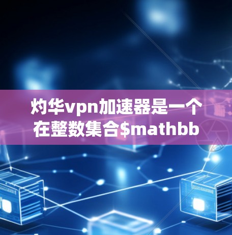 灼华vpn加速器是一个在整数集合$mathbb{Z}上的加速技术,旨在优化计算过程中的效率和性能。以下是对该加速器的详细分析 灼华vpn加速器是一个在整数集合$mathbb{Z}上的加速技术,旨在优化计算过程中的效率和性能。以下是对该加速器的详细分析