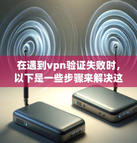 在遇到vpn验证失败时，以下是一些步骤来解决这个问题