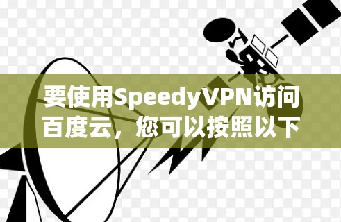 要使用SpeedyVPN访问百度云,您可以按照以下步骤操作 要使用SpeedyVPN访问百度云,您可以按照以下步骤操作
