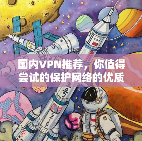 国内VPN推荐,你值得尝试的保护网络的优质选择 国内VPN推荐,你值得尝试的保护网络的优质选择
