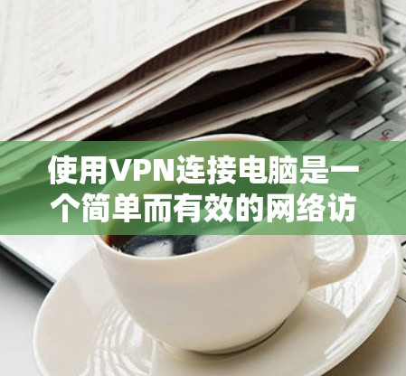 使用VPN连接电脑是一个简单而有效的网络访问方法,尤其适合对于网络安全或网络环境不太熟悉的人。以下是一个逐步指南,帮助你轻松使用VPN连接电脑 使用VPN连接电脑是一个简单而有效的网络访问方法,尤其适合对于网络安全或网络环境不太熟悉的人。以下是一个逐步指南,帮助你轻松使用VPN连接电脑