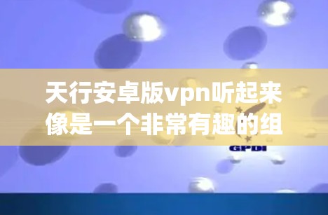 天行安卓版vpn听起来像是一个非常有趣的组合，可能是你想探索一种结合了天行资源和安卓系统背景的VPN解决方案。不过，我需要先确认一下，具体指的是一款软件还是一个概念