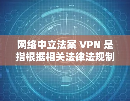 网络中立法案 VPN 是指根据相关法律法规制定的VPN协议，旨在确保网络视频会议服务符合法律要求，保护用户隐私和数据安全。以下是对该概念的详细解释