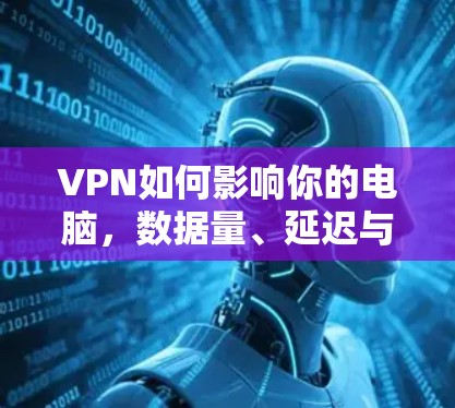VPN如何影响你的电脑，数据量、延迟与安全性