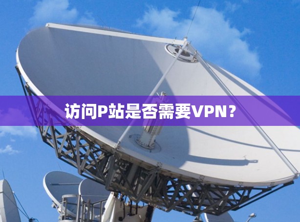 访问P站是否需要VPN？
