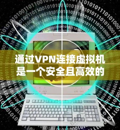 通过VPN连接虚拟机是一个安全且高效的网络配置过程。以下将分步骤说明如何通过VPN连接到虚拟局域网(VM) 通过VPN连接虚拟机是一个安全且高效的网络配置过程。以下将分步骤说明如何通过VPN连接到虚拟局域网(VM)