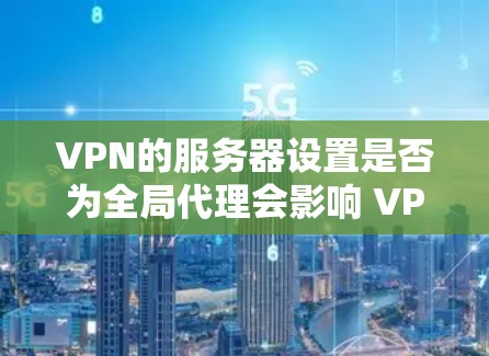 VPN的服务器设置是否为全局代理会影响 VPN 的安全性、稳定性以及资源需求。以下是一些关键点 VPN的服务器设置是否为全局代理会影响 VPN 的安全性、稳定性以及资源需求。以下是一些关键点