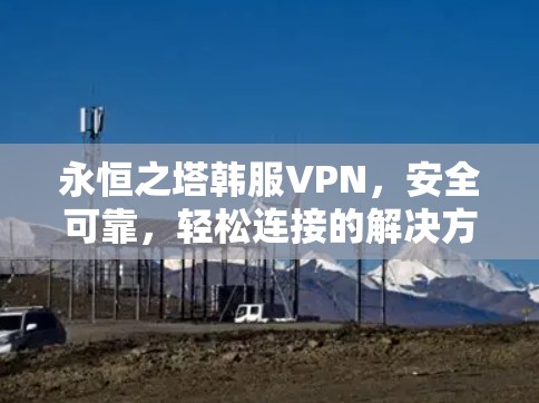 永恒之塔韩服VPN,安全可靠,轻松连接的解决方案