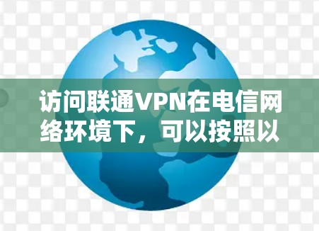 访问联通VPN在电信网络环境下，可以按照以下步骤进行