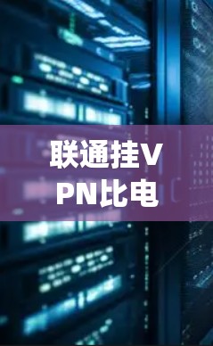 联通挂VPN比电信快可能指的是在同一个网络中使用挂VPN（Encrypted VPN）而电信可能指的是电信网络（如手机的短信服务或移动数据服务）以下是对此问题的详细分析