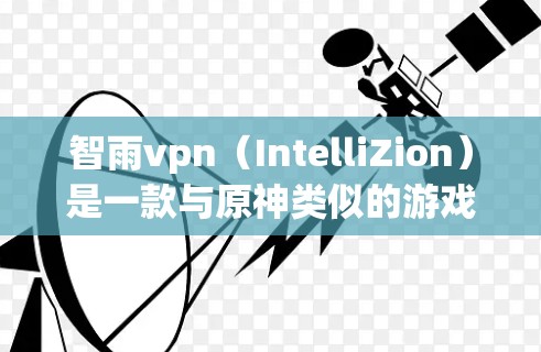 智雨vpn(IntelliZion)是一款与原神类似的游戏,虽然有一定的游戏体验,但仍有需要改进的地方。根据你的描述,智雨vpn可能面临以下问题