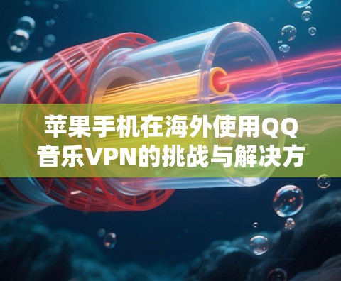 苹果手机在海外使用QQ音乐VPN的挑战与解决方案
