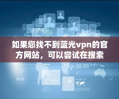 如果您找不到蓝光vpn的官方网站，可以尝试在搜索引擎中搜索蓝光vpn或蓝光VPN官网，以获得更准确的结果