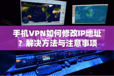 手机VPN如何修改IP地址？解决方法与注意事项