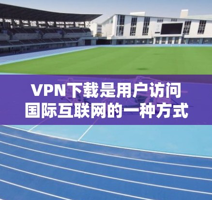 VPN下载是用户访问国际互联网的一种方式，通常通过软件或网站来实现。以下是一些常见的VPN下载工具和步骤，帮助你下载并使用这些工具来访问网络