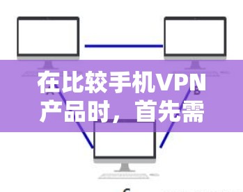 在比较手机VPN产品时，首先需要明确目标用户的需求和使用场景。以下是对比较好的手机VPN产品的总结，基于用户评价和功能特点