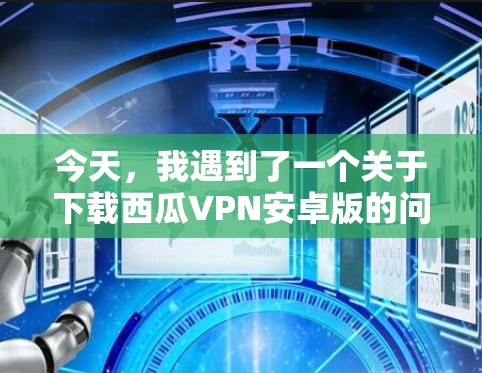 今天，我遇到了一个关于下载西瓜VPN安卓版的问题。我决定按照以下步骤进行解决