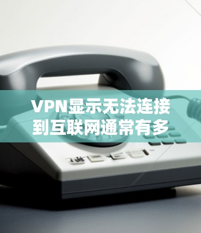 VPN显示无法连接到互联网通常有多个可能的原因，以下是一些可能的原因和解决方法