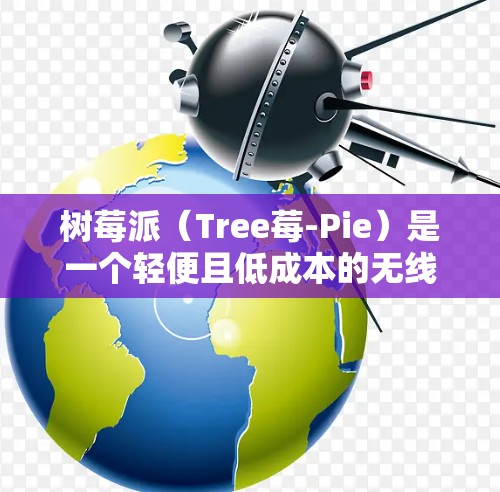 树莓派（Tree莓-Pie）是一个轻便且低成本的无线网络设备，通常用于家庭、办公室或旅行用途。以下是关于树莓派 36P 的无线网络客户端的详细介绍