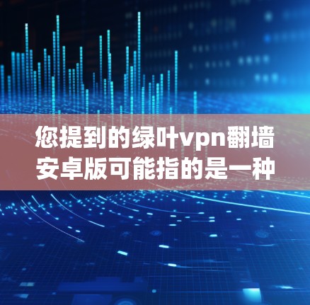 您提到的绿叶vpn翻墙安卓版可能指的是一种软件包下载或安装服务。如果您能提供更多细节,比如软件包的下载链接或具体的用途,我可以更好地帮助您。以下是一些可能的解释和步骤