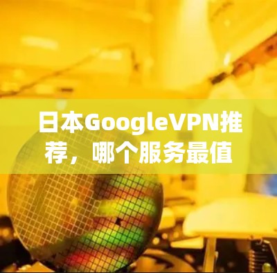 日本GoogleVPN推荐，哪个服务最值得尝试？