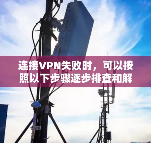 连接VPN失败时，可以按照以下步骤逐步排查和解决问题