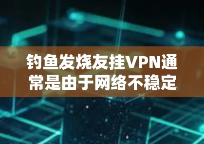 钓鱼发烧友挂VPN通常是由于网络不稳定、防火墙设置不当或服务器问题导致的。以下是解决相关问题的步骤