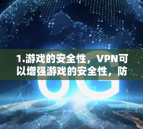 1.游戏的安全性，VPN可以增强游戏的安全性，防止数据泄露和恶意软件攻击