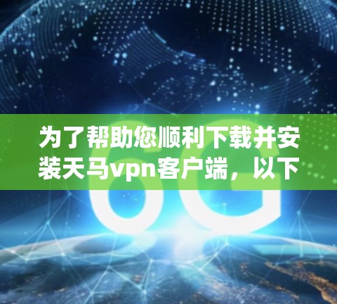 为了帮助您顺利下载并安装天马vpn客户端，以下是一步步的指南