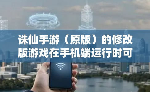 诛仙手游（原版）的修改版游戏在手机端运行时可能需要特定的配置或使用游戏中心来调整。以下是详细的步骤和注意事项，帮助您在手机端使用修改版诛仙手游