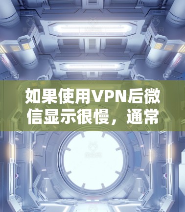 如果使用VPN后微信显示很慢，通常有以下几种可能的原因和解决方法