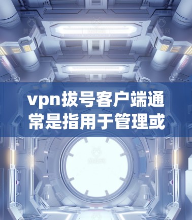 vpn拔号客户端通常是指用于管理或限制某个VPN（如VPN公司、协议或软件）客户端的工具。这些客户端可能用于设置防火墙、限制用户访问、管理用户或设备等