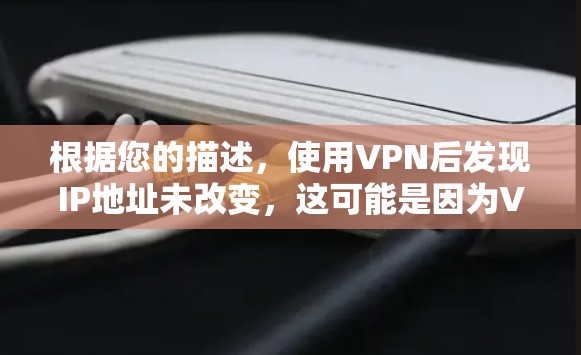 根据您的描述，使用VPN后发现IP地址未改变，这可能是因为VPN采用的是基于SSL/TLS加密协议，这些协议不会直接改变IP地址。以下是一些可能的原因和解决方案