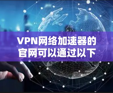 VPN网络加速器的官网可以通过以下步骤找到