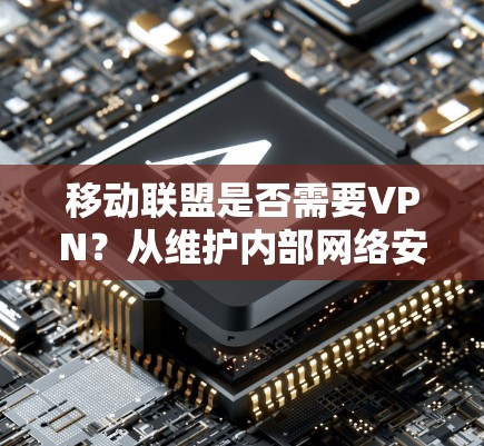 移动联盟是否需要VPN？从维护内部网络安全的角度来看
