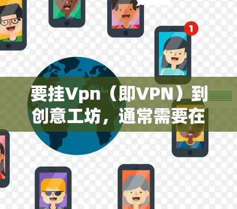 要挂Vpn（即VPN）到创意工坊，通常需要在创意工坊中使用VPN插件或软件包，以实现与外部网络的连接。以下是一些步骤和方法