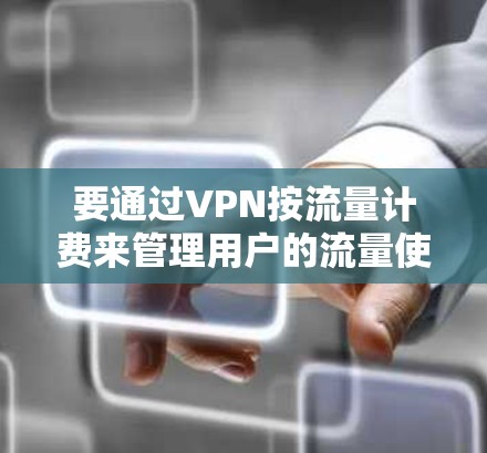 要通过VPN按流量计费来管理用户的流量使用，可以按照以下步骤进行