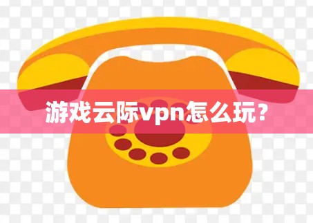 游戏云际vpn怎么玩？