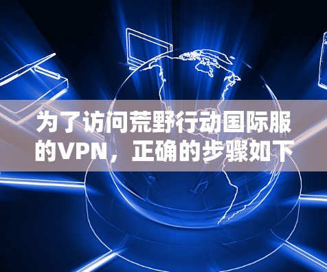 为了访问荒野行动国际服的VPN，正确的步骤如下