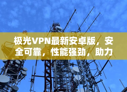 极光VPN最新安卓版，安全可靠，性能强劲，助力通信需求