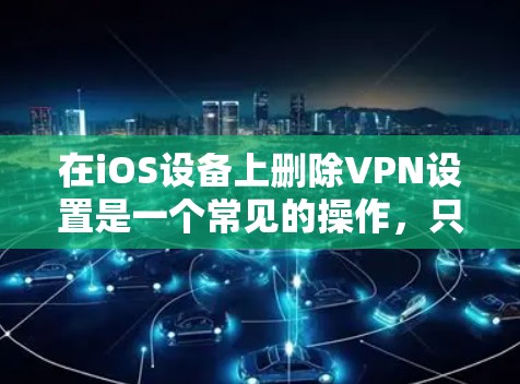 在iOS设备上删除VPN设置是一个常见的操作，只要您熟悉了具体的步骤，就可以轻松完成。以下是一个详细的步骤指南，适用于大多数常见的iOS VPN 广告网站