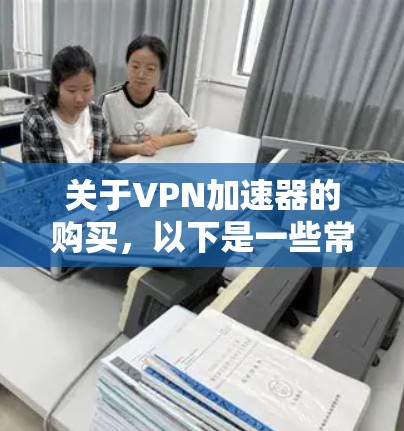 关于VPN加速器的购买，以下是一些常见的加速器推荐，供您参考