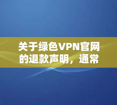 关于绿色VPN官网的退款声明,通常会包括以下内容 关于绿色VPN官网的退款声明,通常会包括以下内容