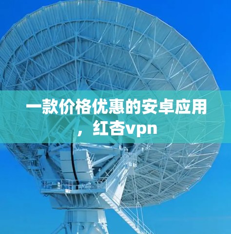一款价格优惠的安卓应用,红杏vpn 一款价格优惠的安卓应用,红杏vpn