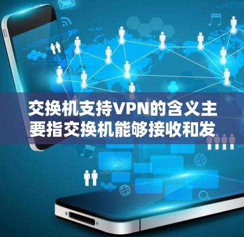 交换机支持VPN的含义主要指交换机能够接收和发送VPN相关的数据，或者通过与VPN设备的连接来实现VPN服务的传输。具体来说