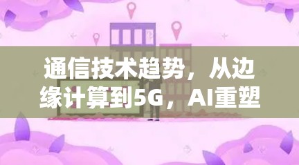 通信技术趋势,从边缘计算到5G,AI重塑连接 通信技术趋势,从边缘计算到5G,AI重塑连接