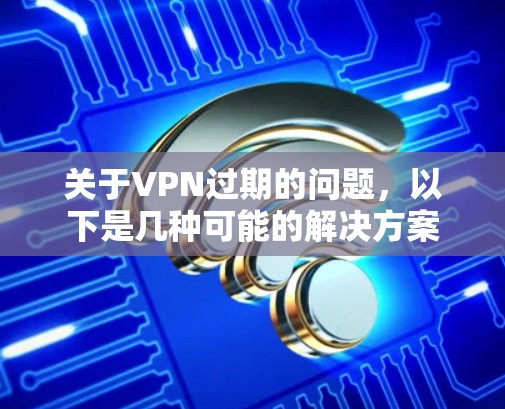 关于VPN过期的问题，以下是几种可能的解决方案
