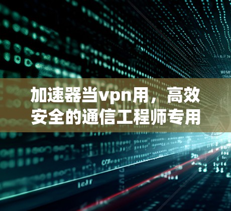 加速器当vpn用，高效安全的通信工程师专用VPN解决方案